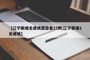 【辽宁新增无症状感染者27例,辽宁新增1无症状】