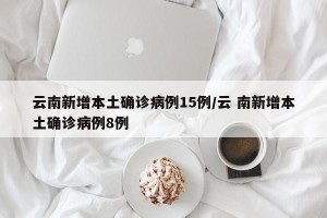 云南新增本土确诊病例15例/云 南新增本土确诊病例8例
