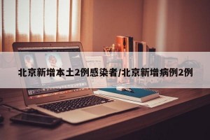 北京新增本土2例感染者/北京新增病例2例