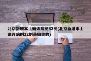北京新增本土确诊病例32例(北京新增本土确诊病例32例是哪里的)
