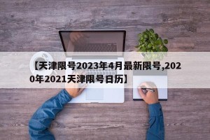 【天津限号2023年4月最新限号,2020年2021天津限号日历】