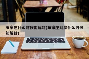 石家庄什么时候能解封(石家庄到底什么时候能解封)