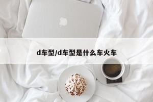 d车型/d车型是什么车火车