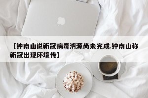 【钟南山说新冠病毒溯源尚未完成,钟南山称新冠出现环境传】