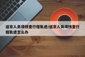 返京人员须核查行程轨迹/返京人员须核查行程轨迹怎么办