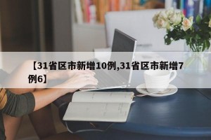 【31省区市新增10例,31省区市新增7例6】