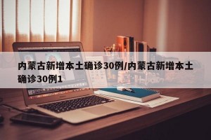 内蒙古新增本土确诊30例/内蒙古新增本土确诊30例1