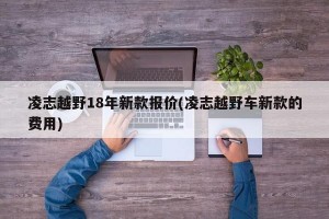 凌志越野18年新款报价(凌志越野车新款的费用)