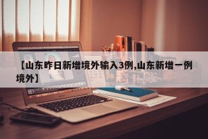【山东昨日新增境外输入3例,山东新增一例境外】