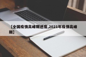 【全国疫情高峰期进度,2021年疫情高峰期】