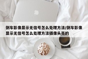 倒车影像显示无信号怎么处理方法/倒车影像显示无信号怎么处理方法摄像头亮的