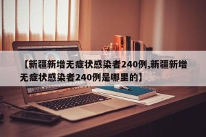 【新疆新增无症状感染者240例,新疆新增无症状感染者240例是哪里的】