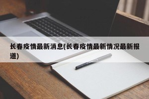 长春疫情最新消息(长春疫情最新情况最新报道)