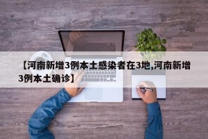 【河南新增3例本土感染者在3地,河南新增3例本土确诊】