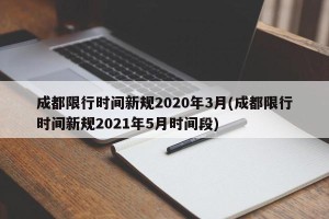 成都限行时间新规2020年3月(成都限行时间新规2021年5月时间段)