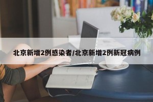 北京新增2例感染者/北京新增2例新冠病例