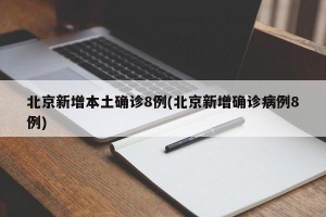 北京新增本土确诊8例(北京新增确诊病例8例)