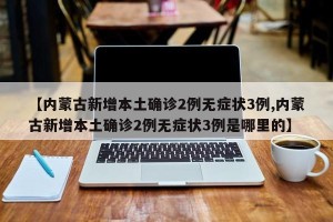 【内蒙古新增本土确诊2例无症状3例,内蒙古新增本土确诊2例无症状3例是哪里的】