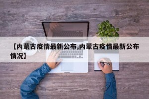 【内蒙古疫情最新公布,内蒙古疫情最新公布情况】