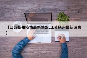 【江苏扬州疫情最新情况,江苏扬州最新消息】