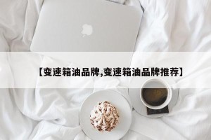 【变速箱油品牌,变速箱油品牌推荐】