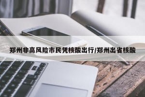 郑州非高风险市民凭核酸出行/郑州出省核酸