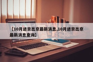 【10月进京出京最新消息,10月进京出京最新消息查询】