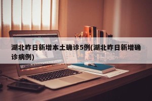 湖北昨日新增本土确诊5例(湖北昨日新增确诊病例)