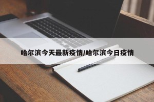 哈尔滨今天最新疫情/哈尔滨今日疫情