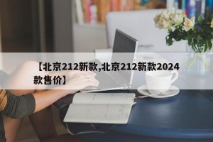 【北京212新款,北京212新款2024款售价】