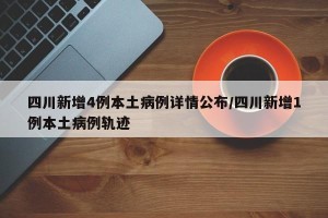 四川新增4例本土病例详情公布/四川新增1例本土病例轨迹
