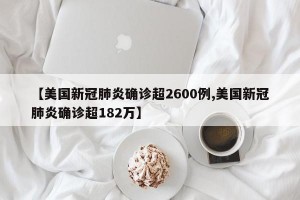 【美国新冠肺炎确诊超2600例,美国新冠肺炎确诊超182万】
