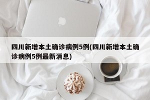 四川新增本土确诊病例5例(四川新增本土确诊病例5例最新消息)