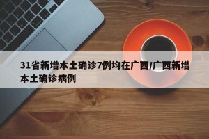 31省新增本土确诊7例均在广西/广西新增本土确诊病例