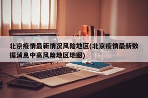 北京疫情最新情况风险地区(北京疫情最新数据消息中高风险地区地图)