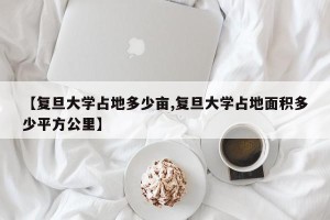 【复旦大学占地多少亩,复旦大学占地面积多少平方公里】