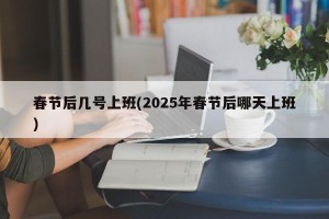 春节后几号上班(2025年春节后哪天上班)
