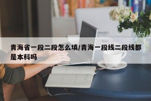 青海省一段二段怎么填/青海一段线二段线都是本科吗