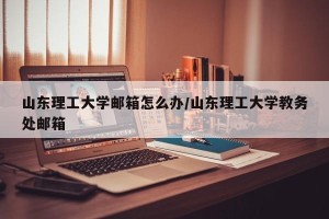 山东理工大学邮箱怎么办/山东理工大学教务处邮箱