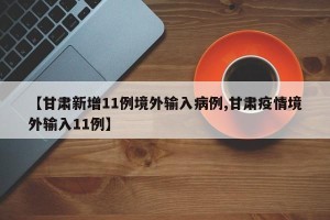【甘肃新增11例境外输入病例,甘肃疫情境外输入11例】