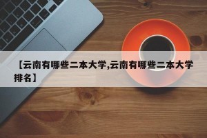 【云南有哪些二本大学,云南有哪些二本大学排名】