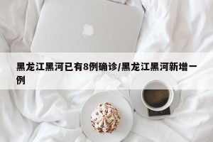 黑龙江黑河已有8例确诊/黑龙江黑河新增一例