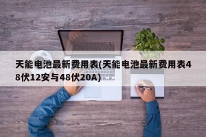 天能电池最新费用表(天能电池最新费用表48伏12安与48伏20A)