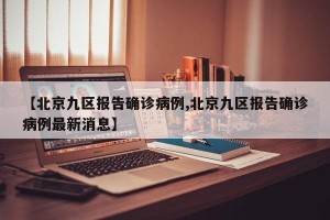 【北京九区报告确诊病例,北京九区报告确诊病例最新消息】