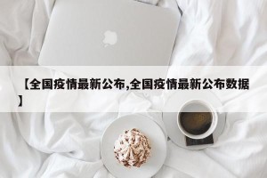 【全国疫情最新公布,全国疫情最新公布数据】