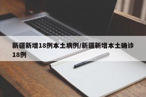 新疆新增18例本土病例/新疆新增本土确诊18例