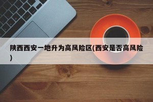 陕西西安一地升为高风险区(西安是否高风险)