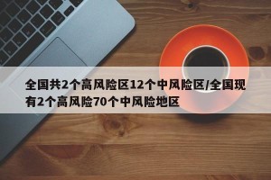 全国共2个高风险区12个中风险区/全国现有2个高风险70个中风险地区