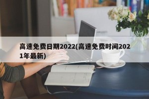 高速免费日期2022(高速免费时间2021年最新)