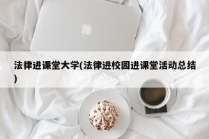法律进课堂大学(法律进校园进课堂活动总结)